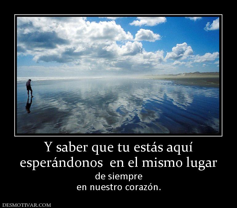 Y saber que tu estás aquí esperándonos  en el mismo lugar de siempre en nuestro corazón.